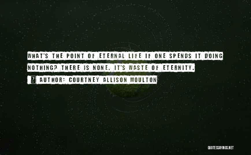 Courtney Allison Moulton Quotes: What's The Point Of Eternal Life If One Spends It Doing Nothing? There Is None. It's Waste Of Eternity.