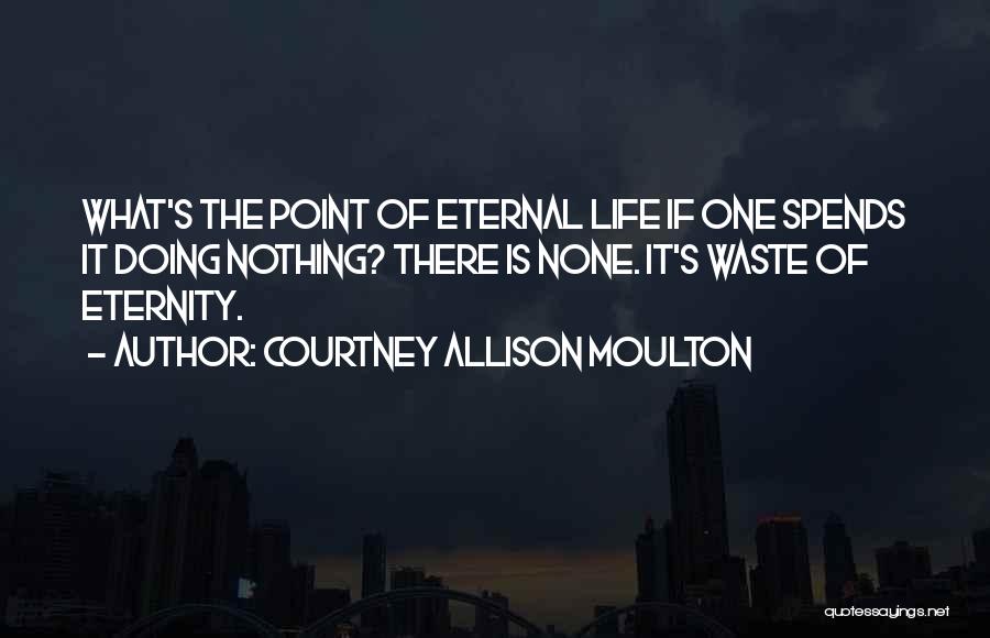 Courtney Allison Moulton Quotes: What's The Point Of Eternal Life If One Spends It Doing Nothing? There Is None. It's Waste Of Eternity.