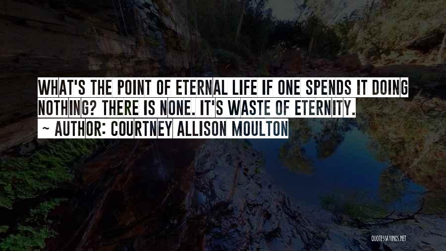 Courtney Allison Moulton Quotes: What's The Point Of Eternal Life If One Spends It Doing Nothing? There Is None. It's Waste Of Eternity.