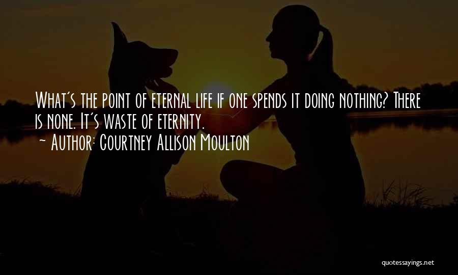 Courtney Allison Moulton Quotes: What's The Point Of Eternal Life If One Spends It Doing Nothing? There Is None. It's Waste Of Eternity.