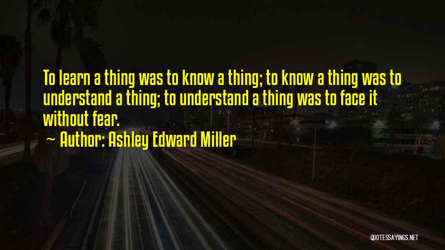 Ashley Edward Miller Quotes: To Learn A Thing Was To Know A Thing; To Know A Thing Was To Understand A Thing; To Understand