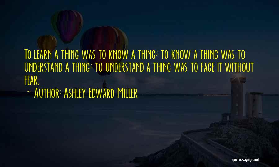 Ashley Edward Miller Quotes: To Learn A Thing Was To Know A Thing; To Know A Thing Was To Understand A Thing; To Understand