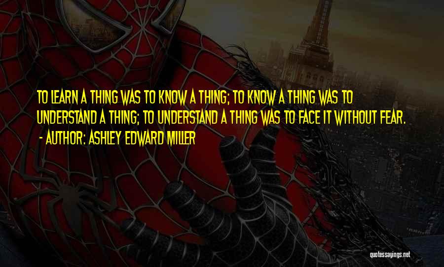 Ashley Edward Miller Quotes: To Learn A Thing Was To Know A Thing; To Know A Thing Was To Understand A Thing; To Understand