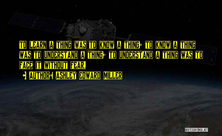 Ashley Edward Miller Quotes: To Learn A Thing Was To Know A Thing; To Know A Thing Was To Understand A Thing; To Understand