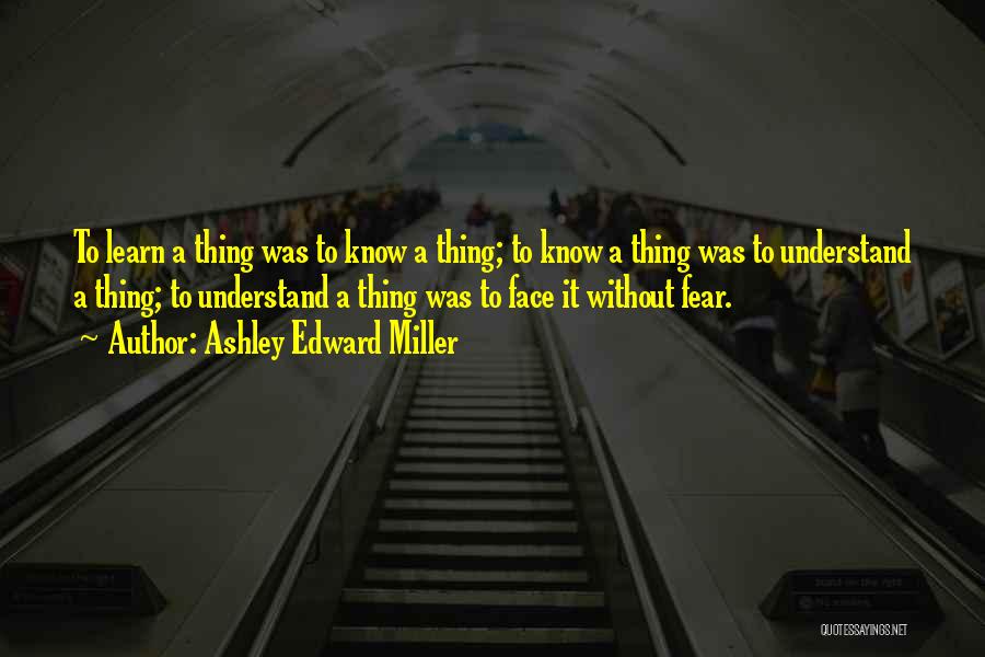 Ashley Edward Miller Quotes: To Learn A Thing Was To Know A Thing; To Know A Thing Was To Understand A Thing; To Understand
