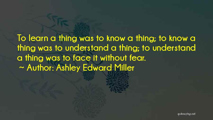 Ashley Edward Miller Quotes: To Learn A Thing Was To Know A Thing; To Know A Thing Was To Understand A Thing; To Understand