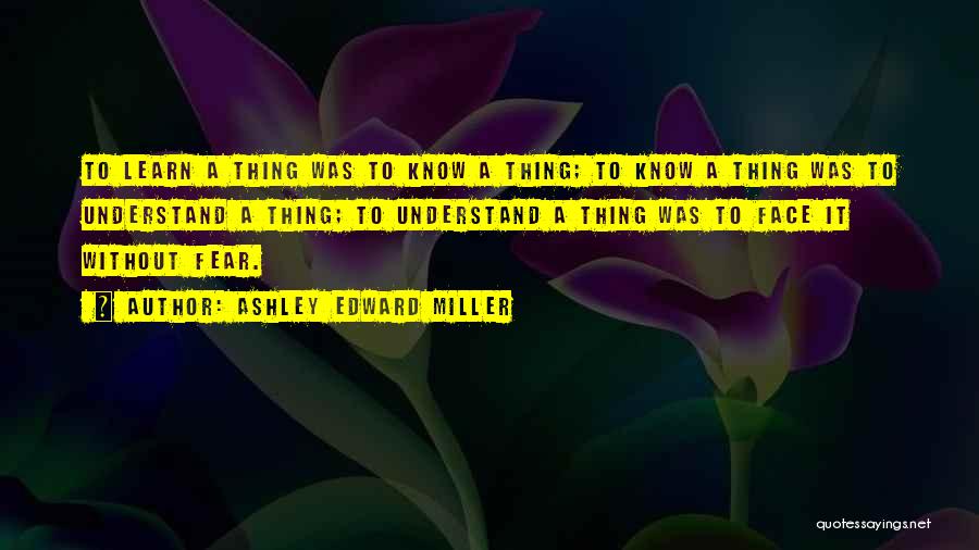 Ashley Edward Miller Quotes: To Learn A Thing Was To Know A Thing; To Know A Thing Was To Understand A Thing; To Understand