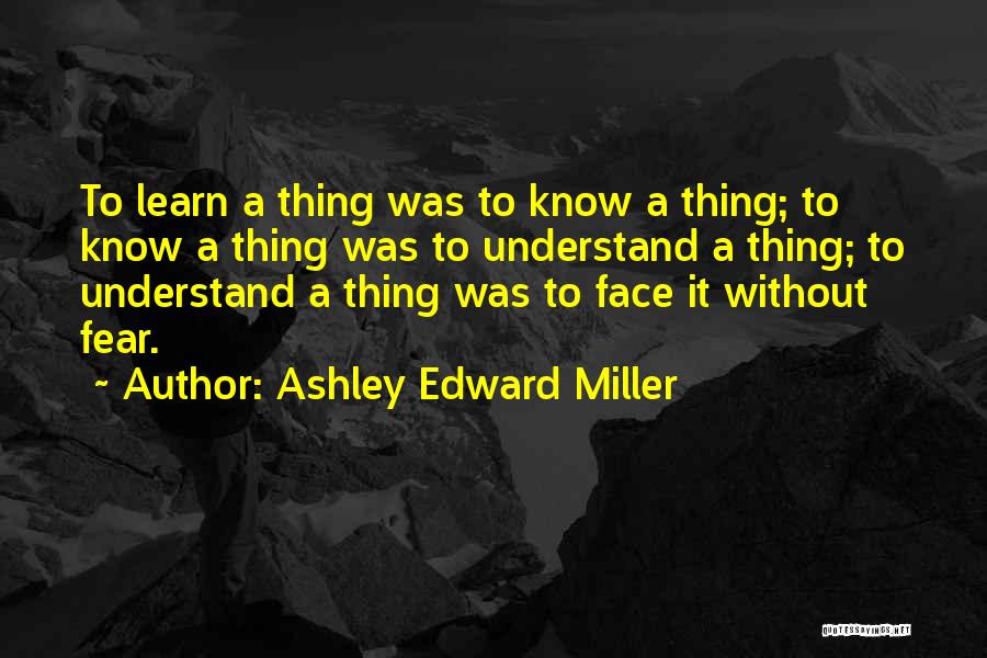 Ashley Edward Miller Quotes: To Learn A Thing Was To Know A Thing; To Know A Thing Was To Understand A Thing; To Understand