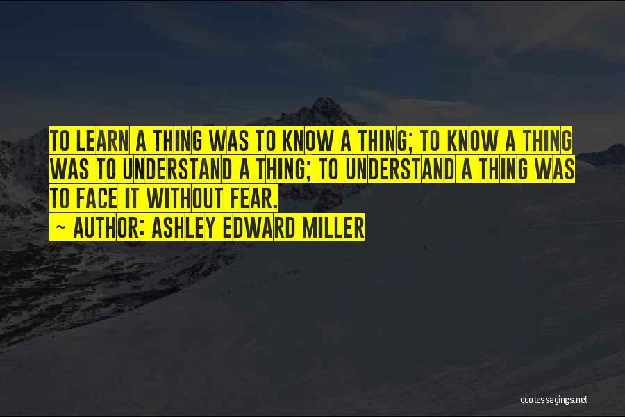 Ashley Edward Miller Quotes: To Learn A Thing Was To Know A Thing; To Know A Thing Was To Understand A Thing; To Understand