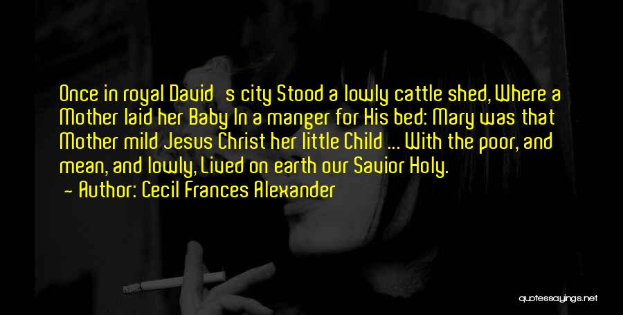 Cecil Frances Alexander Quotes: Once In Royal David's City Stood A Lowly Cattle Shed, Where A Mother Laid Her Baby In A Manger For