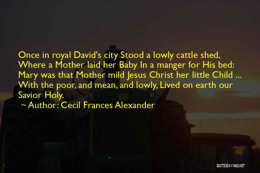 Cecil Frances Alexander Quotes: Once In Royal David's City Stood A Lowly Cattle Shed, Where A Mother Laid Her Baby In A Manger For