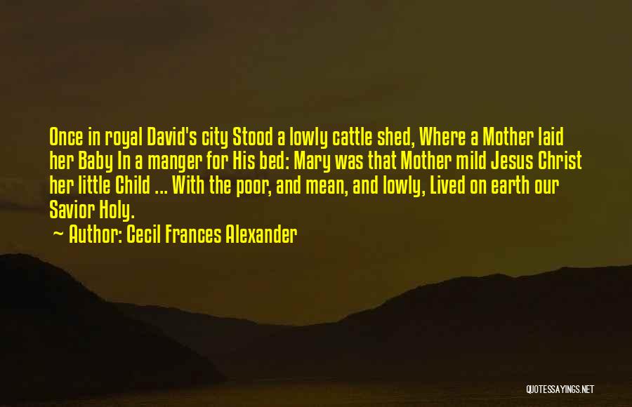 Cecil Frances Alexander Quotes: Once In Royal David's City Stood A Lowly Cattle Shed, Where A Mother Laid Her Baby In A Manger For