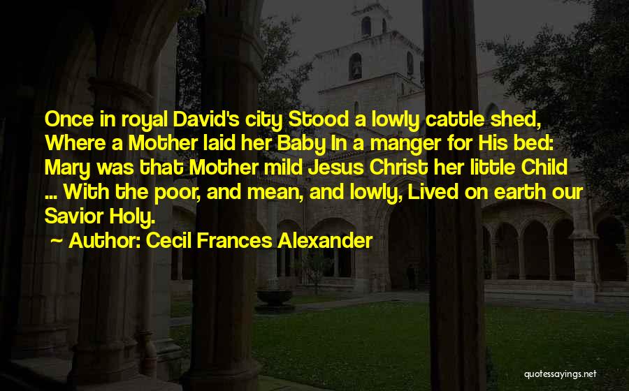 Cecil Frances Alexander Quotes: Once In Royal David's City Stood A Lowly Cattle Shed, Where A Mother Laid Her Baby In A Manger For