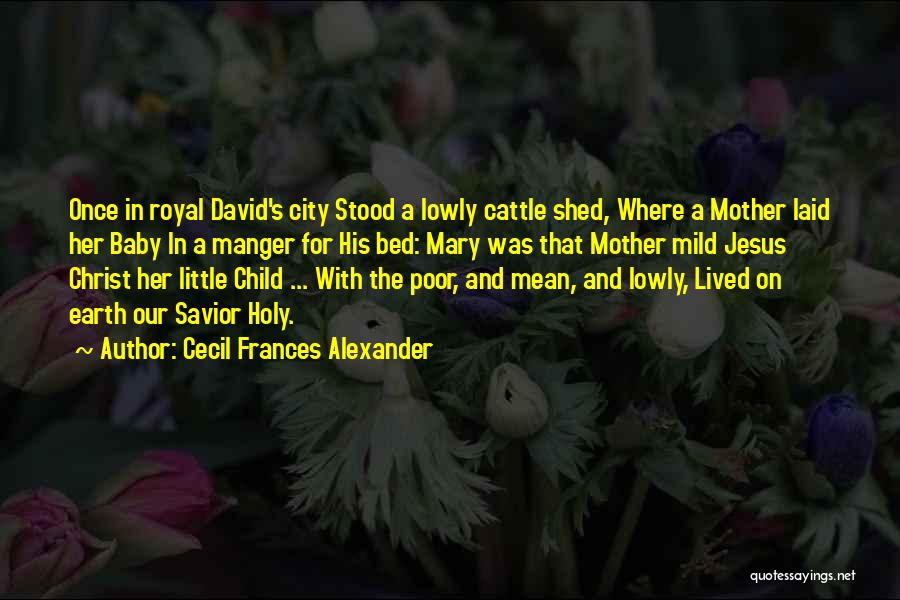 Cecil Frances Alexander Quotes: Once In Royal David's City Stood A Lowly Cattle Shed, Where A Mother Laid Her Baby In A Manger For