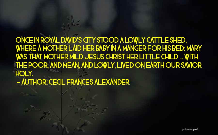 Cecil Frances Alexander Quotes: Once In Royal David's City Stood A Lowly Cattle Shed, Where A Mother Laid Her Baby In A Manger For