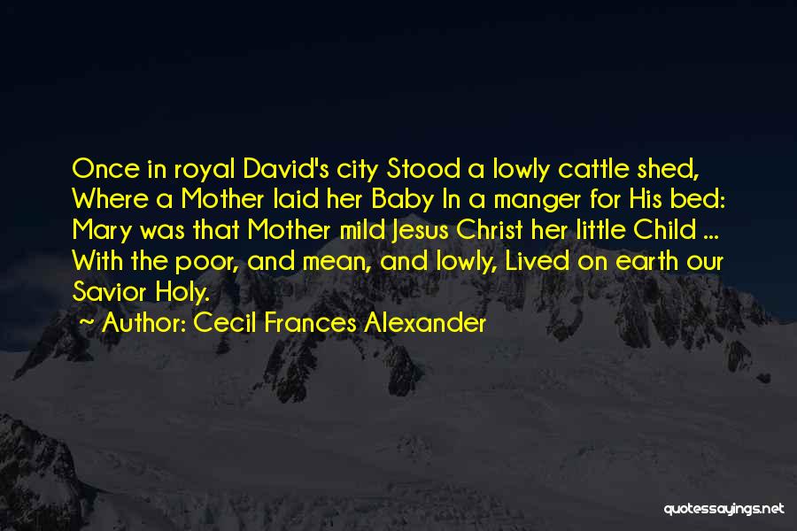 Cecil Frances Alexander Quotes: Once In Royal David's City Stood A Lowly Cattle Shed, Where A Mother Laid Her Baby In A Manger For