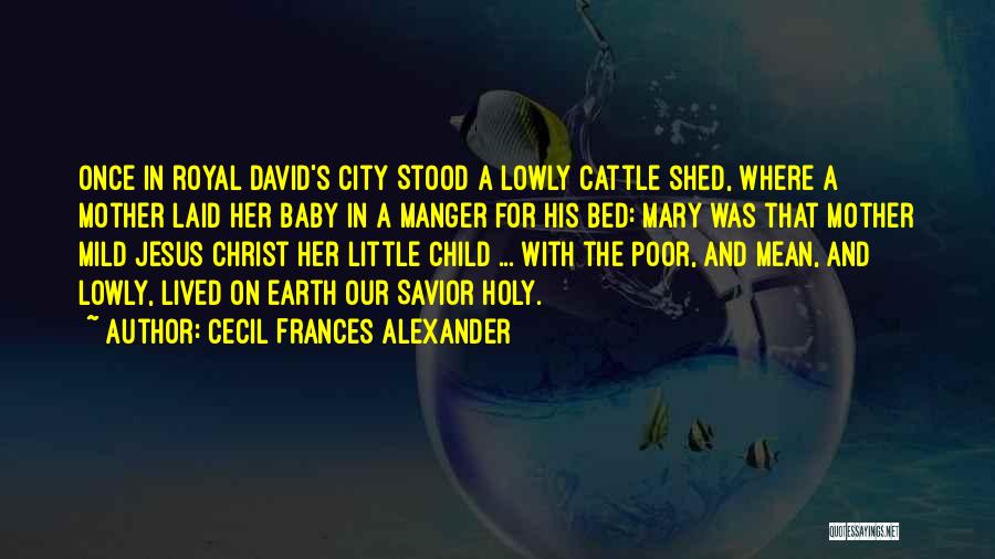 Cecil Frances Alexander Quotes: Once In Royal David's City Stood A Lowly Cattle Shed, Where A Mother Laid Her Baby In A Manger For