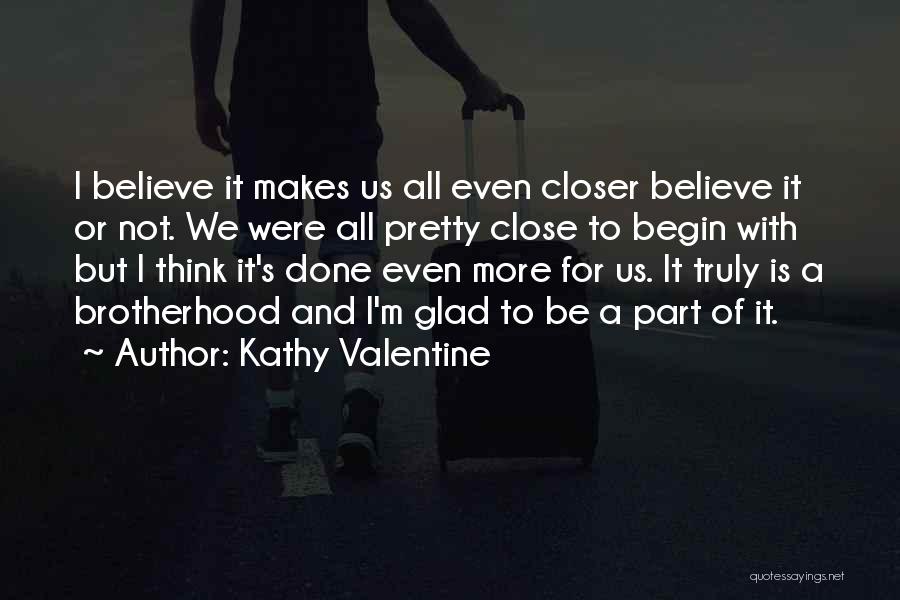 Kathy Valentine Quotes: I Believe It Makes Us All Even Closer Believe It Or Not. We Were All Pretty Close To Begin With