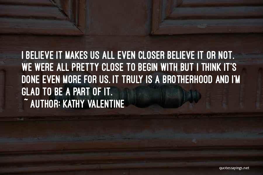 Kathy Valentine Quotes: I Believe It Makes Us All Even Closer Believe It Or Not. We Were All Pretty Close To Begin With