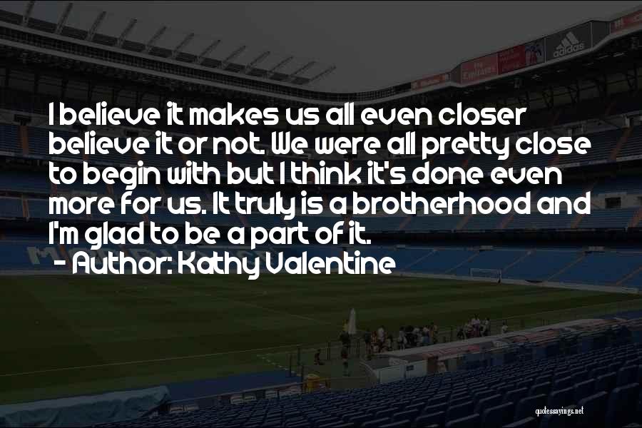 Kathy Valentine Quotes: I Believe It Makes Us All Even Closer Believe It Or Not. We Were All Pretty Close To Begin With