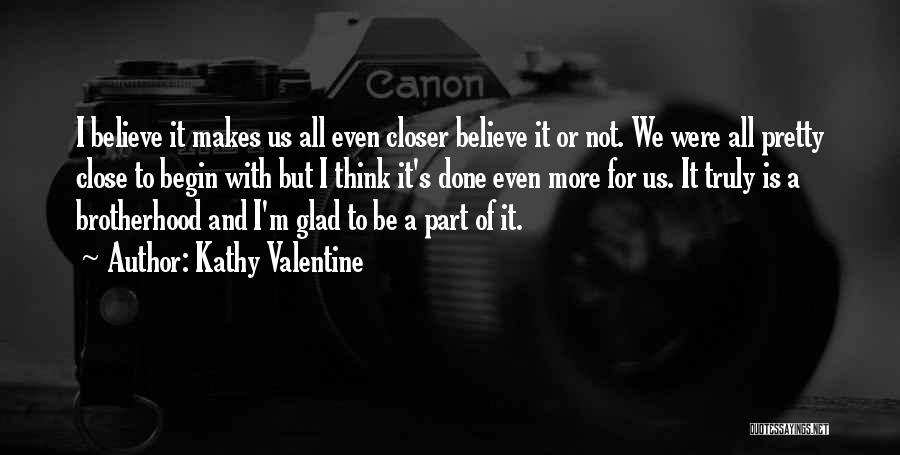 Kathy Valentine Quotes: I Believe It Makes Us All Even Closer Believe It Or Not. We Were All Pretty Close To Begin With