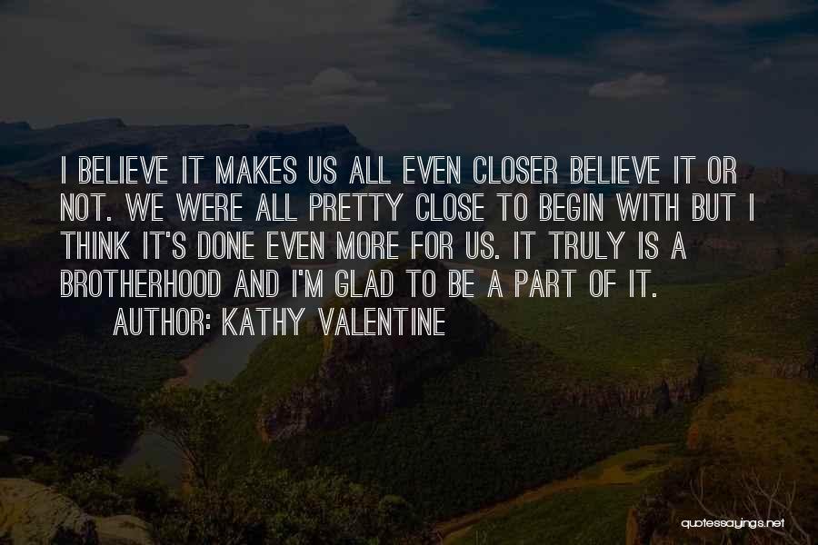 Kathy Valentine Quotes: I Believe It Makes Us All Even Closer Believe It Or Not. We Were All Pretty Close To Begin With