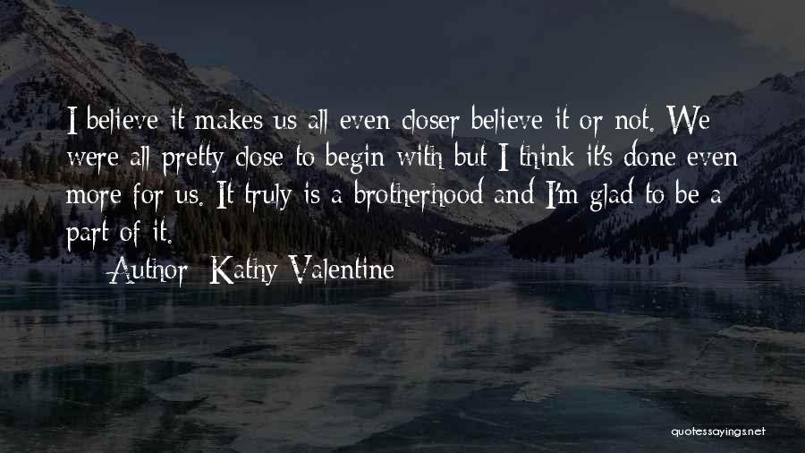 Kathy Valentine Quotes: I Believe It Makes Us All Even Closer Believe It Or Not. We Were All Pretty Close To Begin With