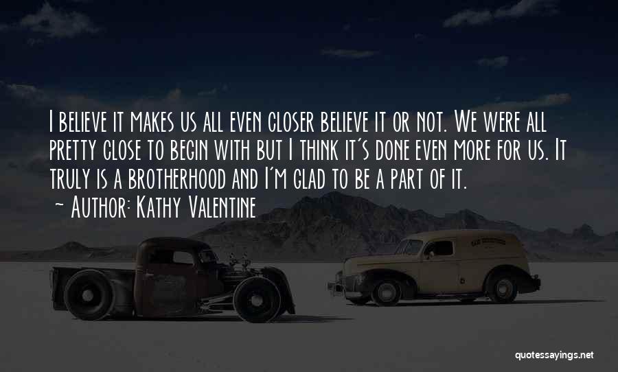 Kathy Valentine Quotes: I Believe It Makes Us All Even Closer Believe It Or Not. We Were All Pretty Close To Begin With