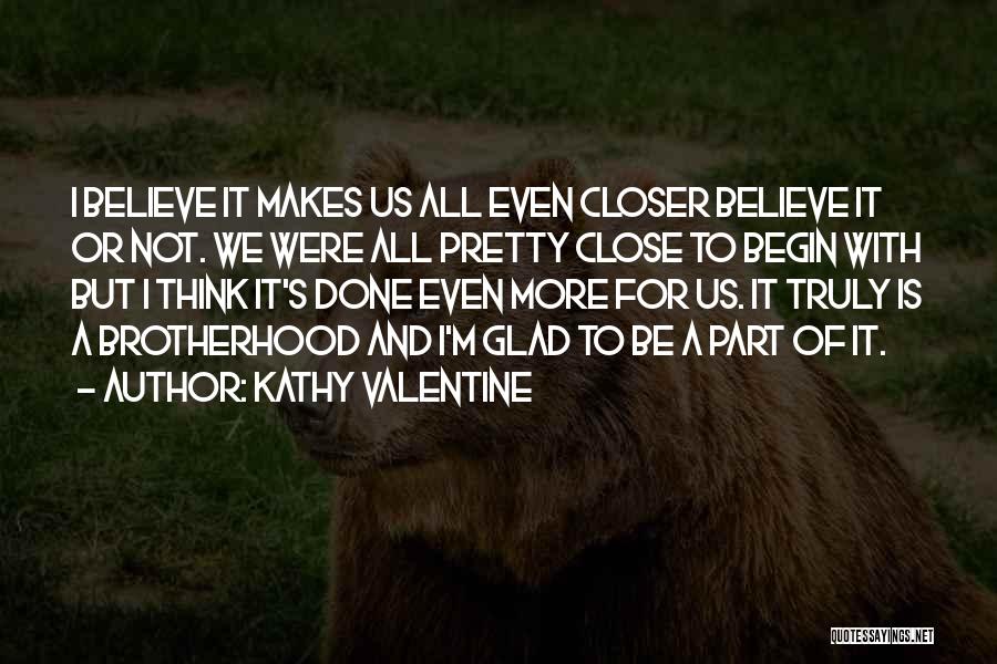 Kathy Valentine Quotes: I Believe It Makes Us All Even Closer Believe It Or Not. We Were All Pretty Close To Begin With