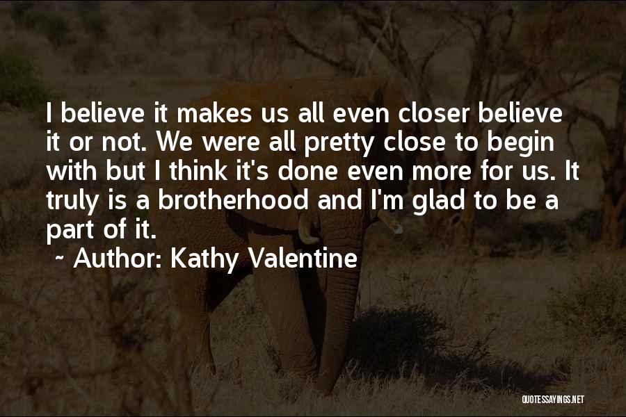 Kathy Valentine Quotes: I Believe It Makes Us All Even Closer Believe It Or Not. We Were All Pretty Close To Begin With