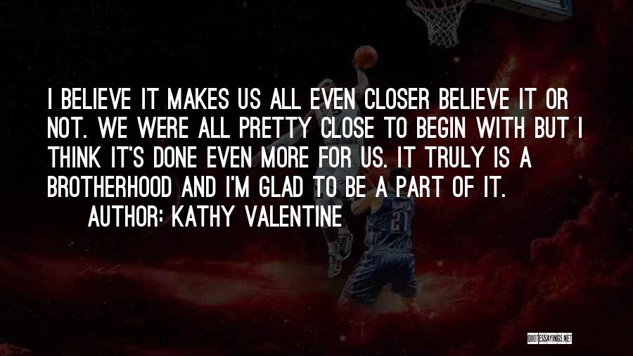 Kathy Valentine Quotes: I Believe It Makes Us All Even Closer Believe It Or Not. We Were All Pretty Close To Begin With