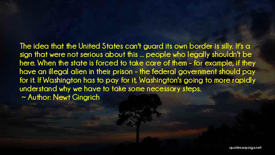 Newt Gingrich Quotes: The Idea That The United States Can't Guard Its Own Border Is Silly. It's A Sign That Were Not Serious