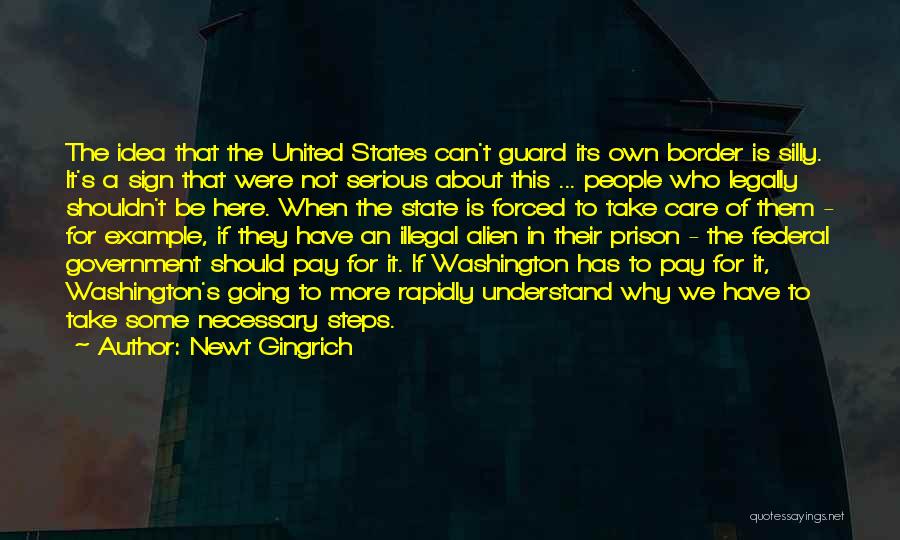 Newt Gingrich Quotes: The Idea That The United States Can't Guard Its Own Border Is Silly. It's A Sign That Were Not Serious