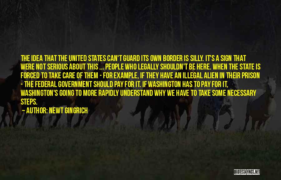 Newt Gingrich Quotes: The Idea That The United States Can't Guard Its Own Border Is Silly. It's A Sign That Were Not Serious