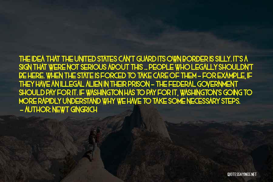 Newt Gingrich Quotes: The Idea That The United States Can't Guard Its Own Border Is Silly. It's A Sign That Were Not Serious