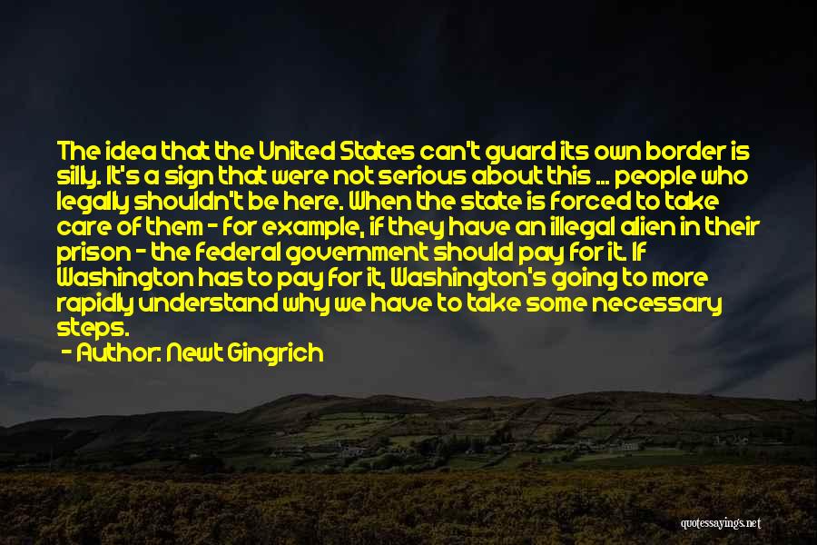 Newt Gingrich Quotes: The Idea That The United States Can't Guard Its Own Border Is Silly. It's A Sign That Were Not Serious