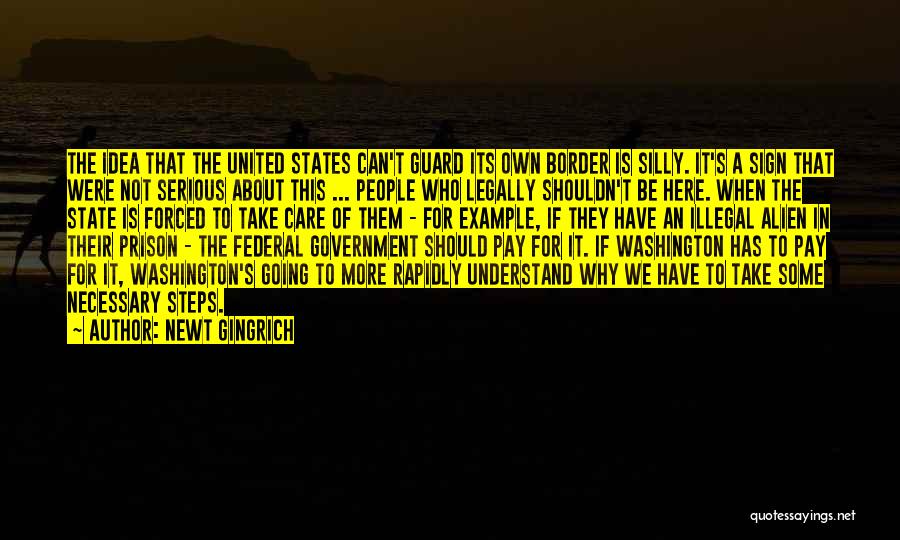 Newt Gingrich Quotes: The Idea That The United States Can't Guard Its Own Border Is Silly. It's A Sign That Were Not Serious