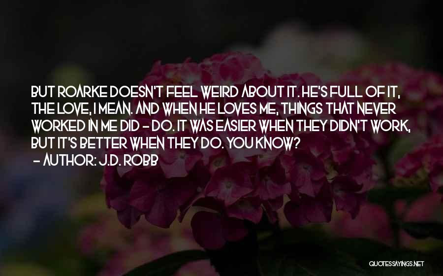 J.D. Robb Quotes: But Roarke Doesn't Feel Weird About It. He's Full Of It, The Love, I Mean. And When He Loves Me,