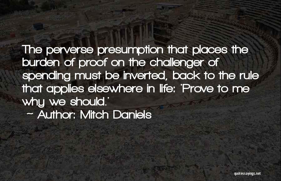 Mitch Daniels Quotes: The Perverse Presumption That Places The Burden Of Proof On The Challenger Of Spending Must Be Inverted, Back To The