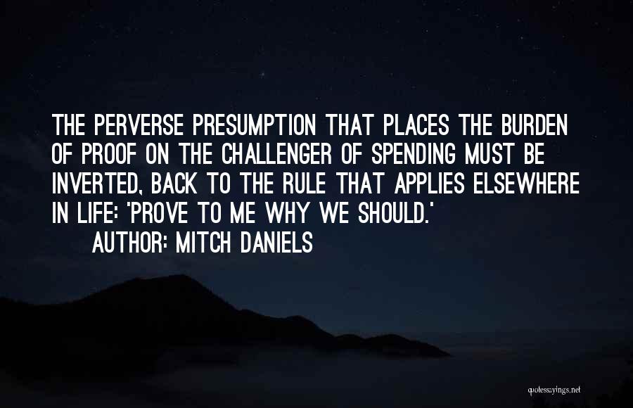 Mitch Daniels Quotes: The Perverse Presumption That Places The Burden Of Proof On The Challenger Of Spending Must Be Inverted, Back To The