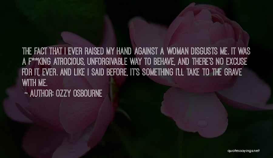 Ozzy Osbourne Quotes: The Fact That I Ever Raised My Hand Against A Woman Disgusts Me. It Was A F**king Atrocious, Unforgivable Way