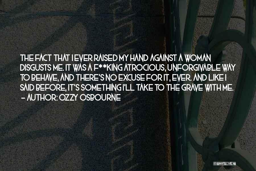 Ozzy Osbourne Quotes: The Fact That I Ever Raised My Hand Against A Woman Disgusts Me. It Was A F**king Atrocious, Unforgivable Way