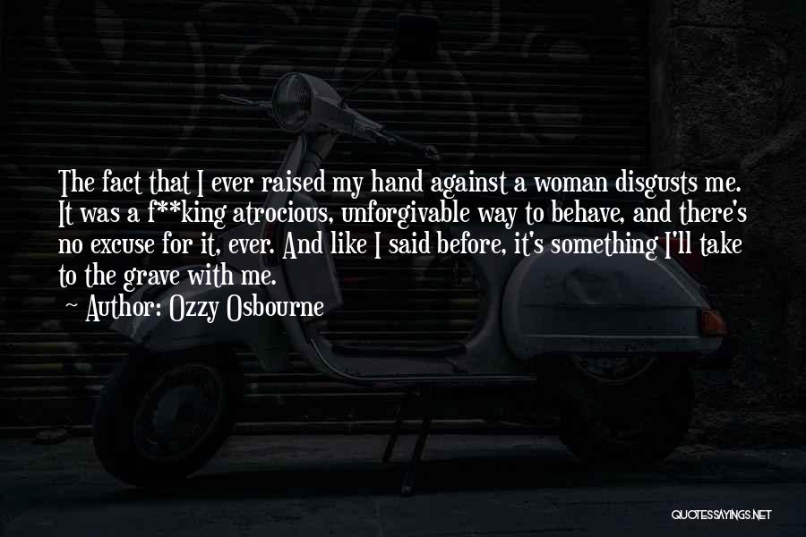 Ozzy Osbourne Quotes: The Fact That I Ever Raised My Hand Against A Woman Disgusts Me. It Was A F**king Atrocious, Unforgivable Way