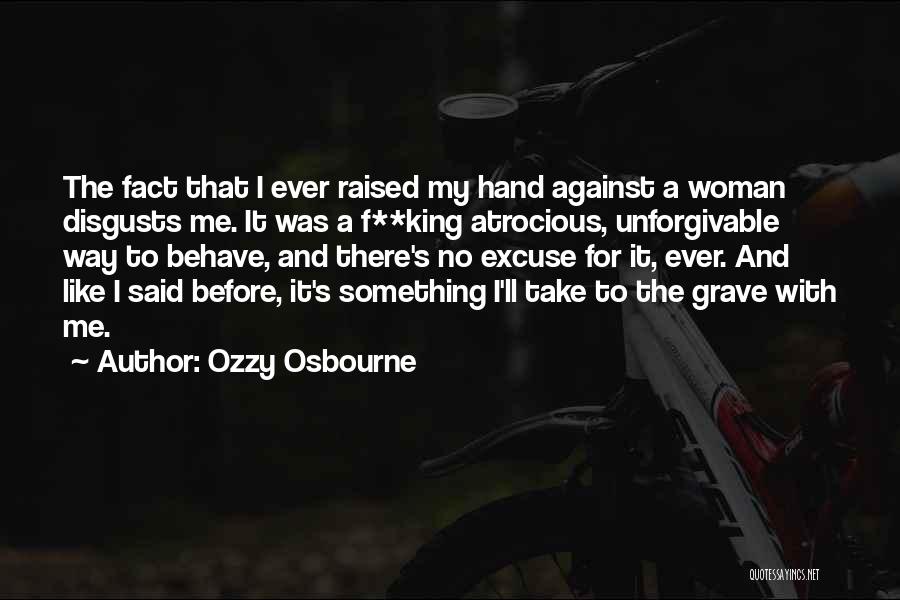 Ozzy Osbourne Quotes: The Fact That I Ever Raised My Hand Against A Woman Disgusts Me. It Was A F**king Atrocious, Unforgivable Way
