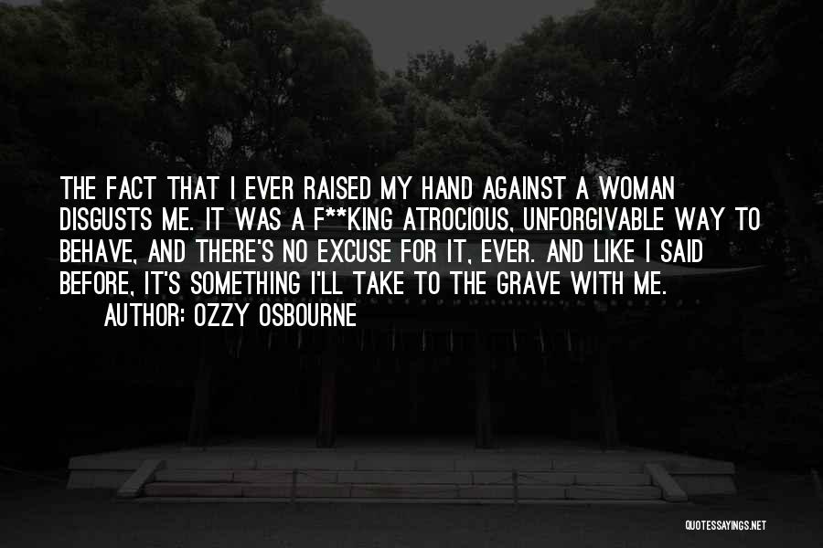 Ozzy Osbourne Quotes: The Fact That I Ever Raised My Hand Against A Woman Disgusts Me. It Was A F**king Atrocious, Unforgivable Way