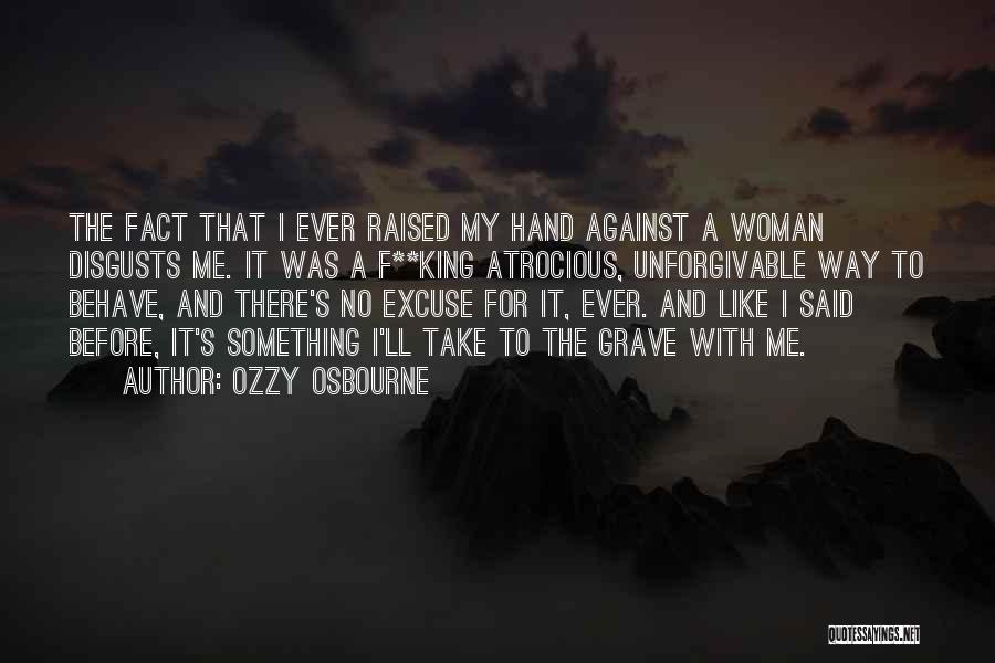 Ozzy Osbourne Quotes: The Fact That I Ever Raised My Hand Against A Woman Disgusts Me. It Was A F**king Atrocious, Unforgivable Way