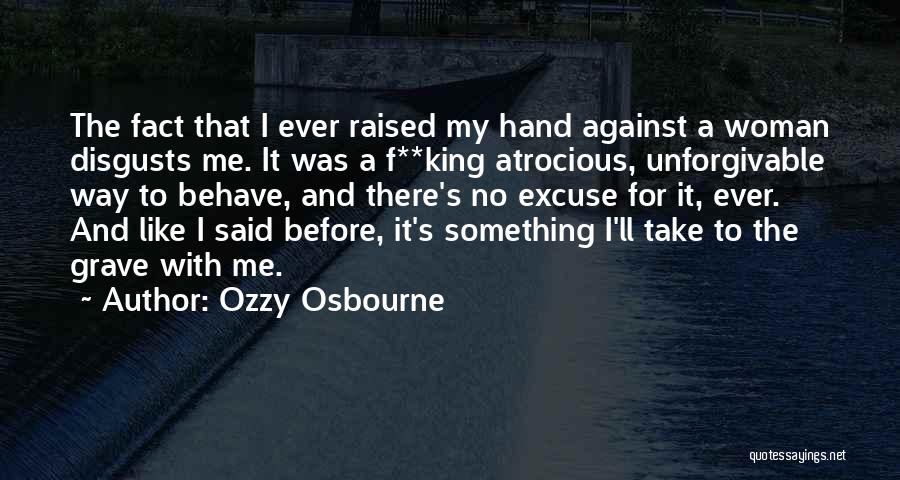 Ozzy Osbourne Quotes: The Fact That I Ever Raised My Hand Against A Woman Disgusts Me. It Was A F**king Atrocious, Unforgivable Way