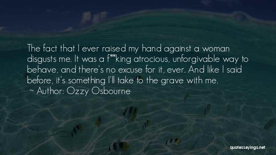 Ozzy Osbourne Quotes: The Fact That I Ever Raised My Hand Against A Woman Disgusts Me. It Was A F**king Atrocious, Unforgivable Way