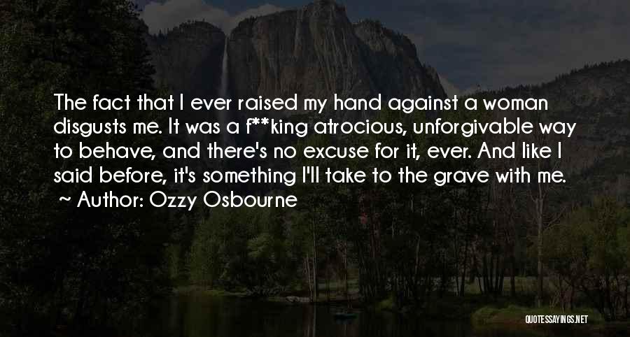 Ozzy Osbourne Quotes: The Fact That I Ever Raised My Hand Against A Woman Disgusts Me. It Was A F**king Atrocious, Unforgivable Way