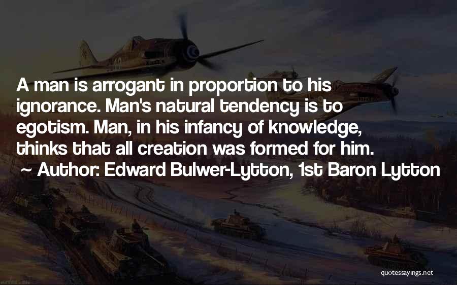 Edward Bulwer-Lytton, 1st Baron Lytton Quotes: A Man Is Arrogant In Proportion To His Ignorance. Man's Natural Tendency Is To Egotism. Man, In His Infancy Of